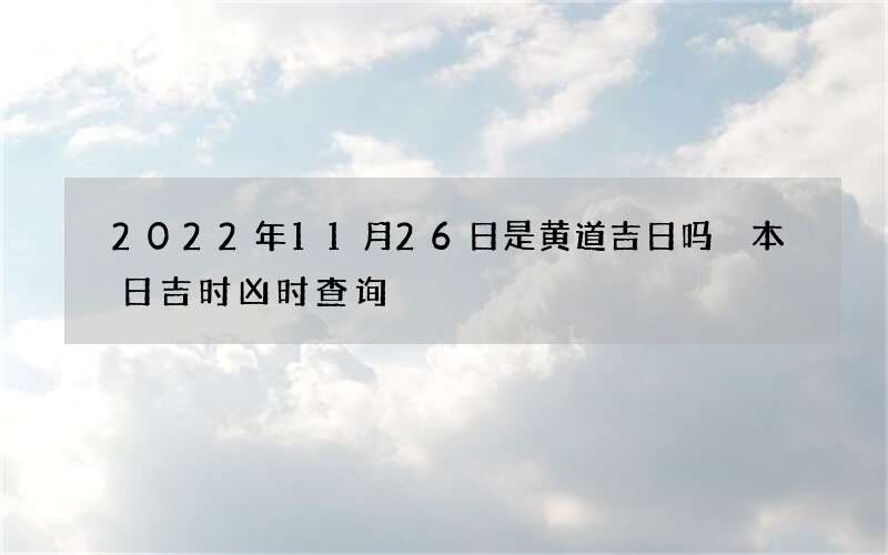 2022年11月26日是黄道吉日吗 本日吉时凶时查询
